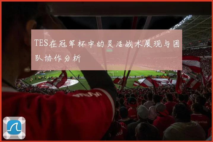 TES在冠军杯中的灵活战术展现与团队协作分析