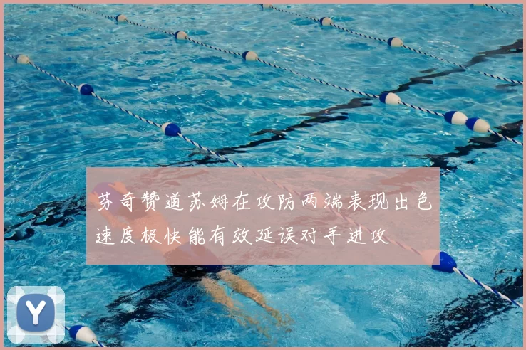 芬奇赞道苏姆在攻防两端表现出色速度极快能有效延误对手进攻
