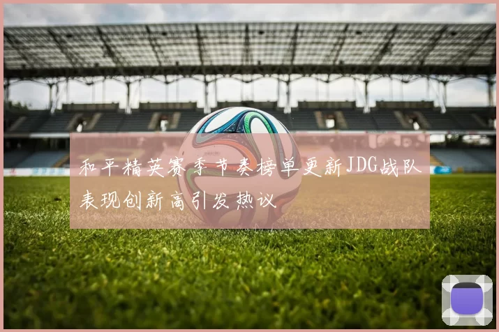 和平精英赛季节奏榜单更新JDG战队表现创新高引发热议