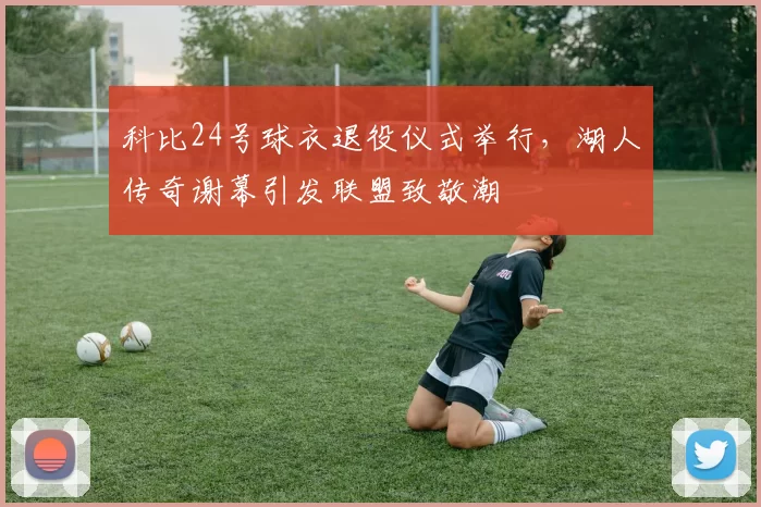 科比24号球衣退役仪式举行，湖人传奇谢幕引发联盟致敬潮