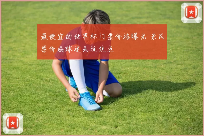 最便宜的世界杯门票价格曝光 亲民票价成球迷关注焦点