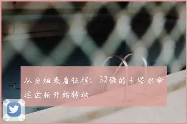 从分组表看征程:32强的卡塔尔命运齿轮开始转动