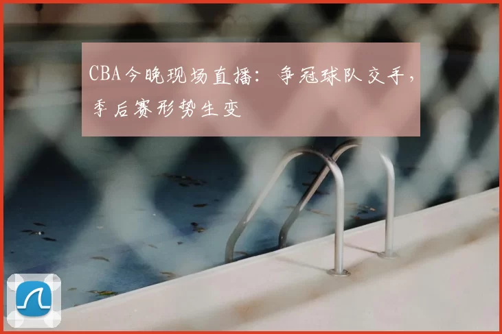 CBA今晚现场直播:争冠球队交手,季后赛形势生变