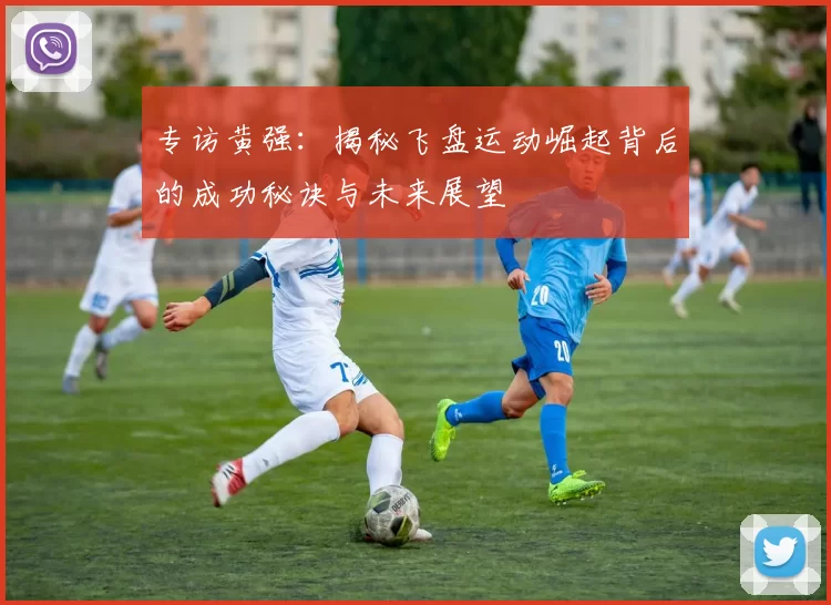 专访黄强:揭秘飞盘运动崛起背后的成功秘诀与未来展望
