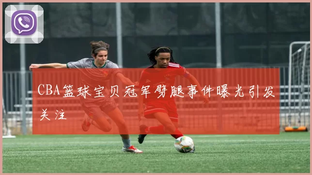 CBA篮球宝贝冠军劈腿事件曝光引发关注