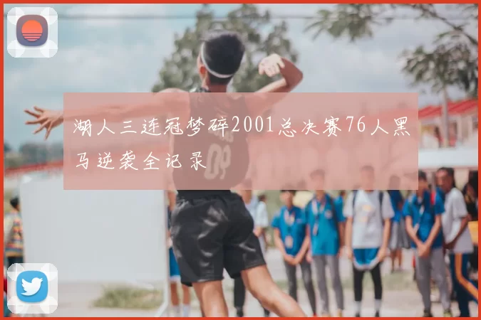 湖人三连冠梦碎2001总决赛76人黑马逆袭全记录