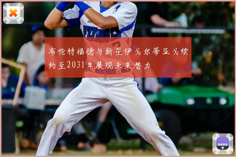 布伦特福德与新星伊戈尔蒂亚戈续约至2031年展现未来潜力