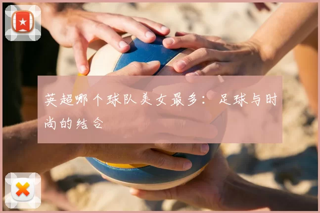 英超哪个球队美女最多:足球与时尚的结合