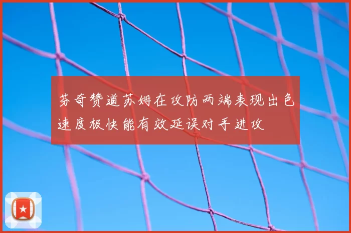 芬奇赞道苏姆在攻防两端表现出色速度极快能有效延误对手进攻