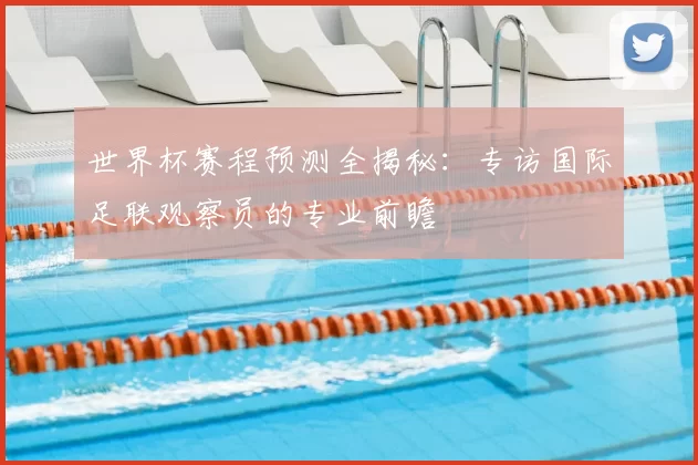 世界杯赛程预测全揭秘:专访国际足联观察员的专业前瞻