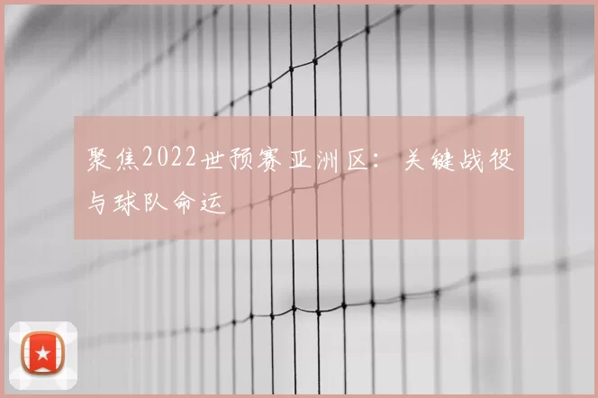 聚焦2022世预赛亚洲区:关键战役与球队命运