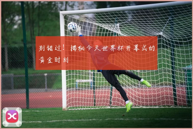 别错过！揭秘今天世界杯开幕式的黄金时刻