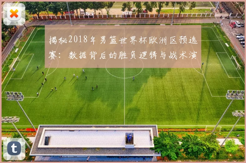 揭秘2018年男篮世界杯欧洲区预选赛:数据背后的胜负逻辑与战术演变