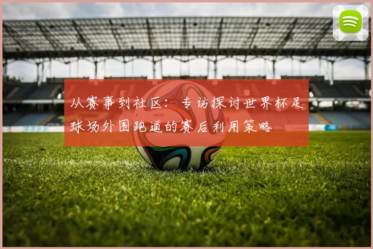 从赛事到社区：专访探讨世界杯足球场外围跑道的赛后利用策略