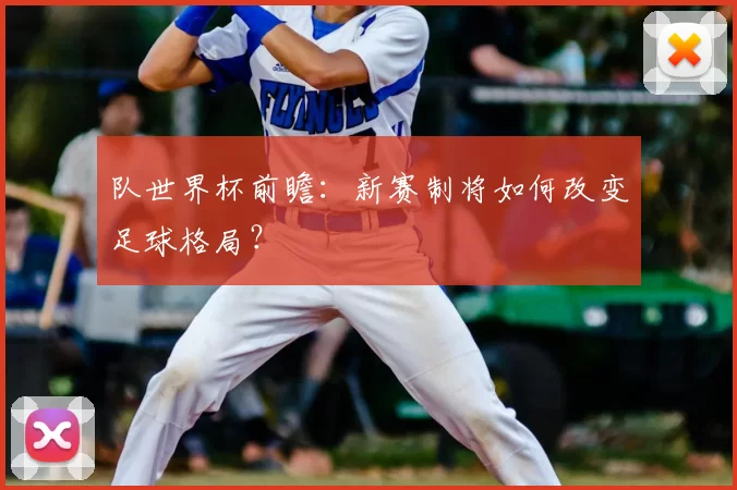 队世界杯前瞻：新赛制将如何改变足球格局？