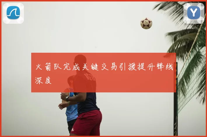 火箭队完成关键交易引援提升锋线深度