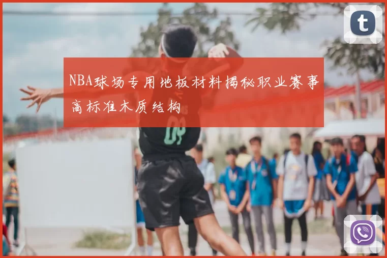 NBA球场专用地板材料揭秘职业赛事高标准木质结构