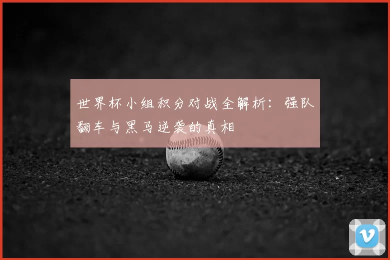 世界杯小组积分对战全解析:强队翻车与黑马逆袭的真相