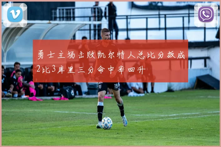 勇士主场击败凯尔特人总比分扳成2比3库里三分命中率回升