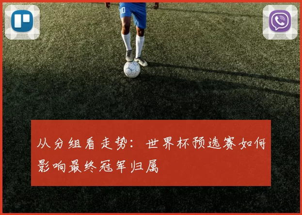 从分组看走势:世界杯预选赛如何影响最终冠军归属