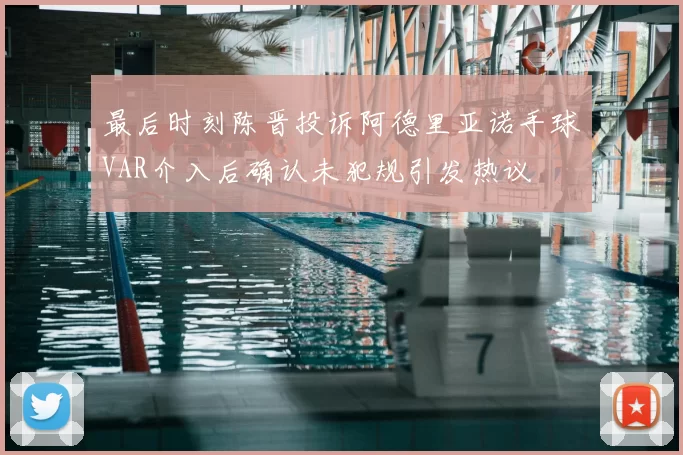 最后时刻陈晋投诉阿德里亚诺手球VAR介入后确认未犯规引发热议