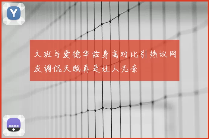 文班与爱德华兹身高对比引热议网友调侃天赋真是让人无奈