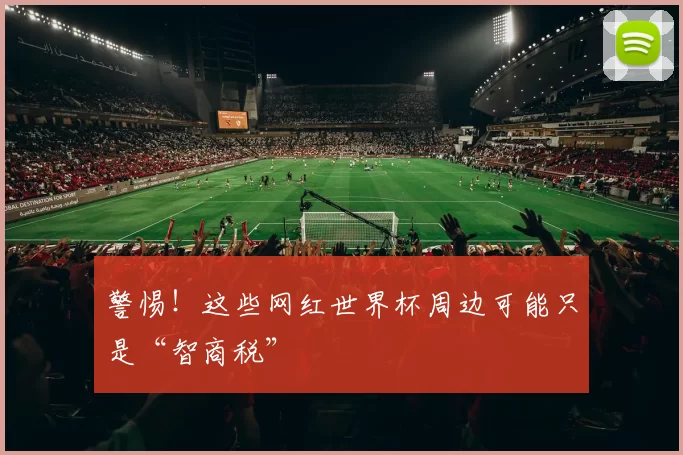 警惕!这些网红世界杯周边可能只是“智商税”