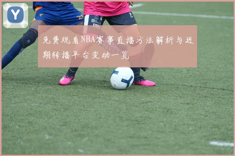 免费观看NBA赛事直播方法解析与近期转播平台变动一览