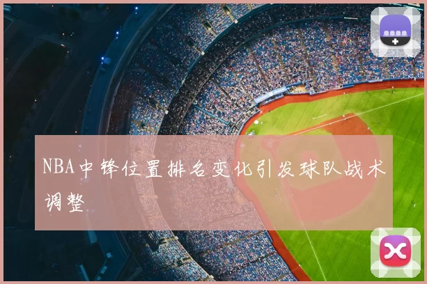 NBA中锋位置排名变化引发球队战术调整