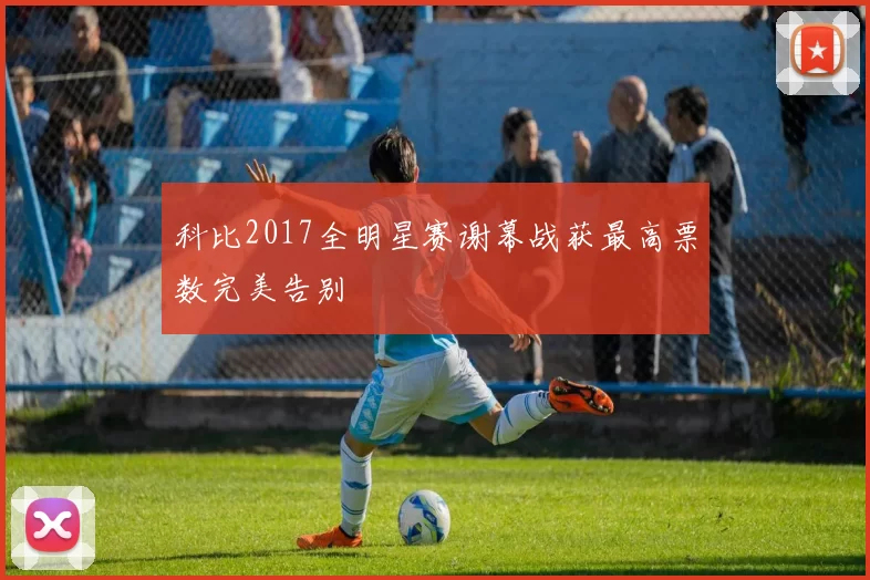 科比2017全明星赛谢幕战获最高票数完美告别