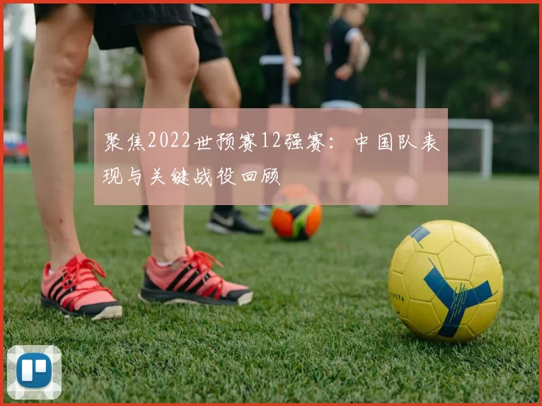 聚焦2022世预赛12强赛：中国队表现与关键战役回顾