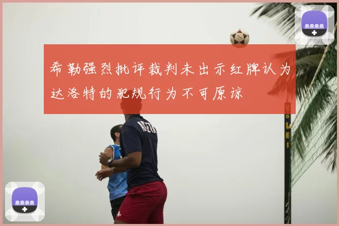 希勒强烈批评裁判未出示红牌认为达洛特的犯规行为不可原谅