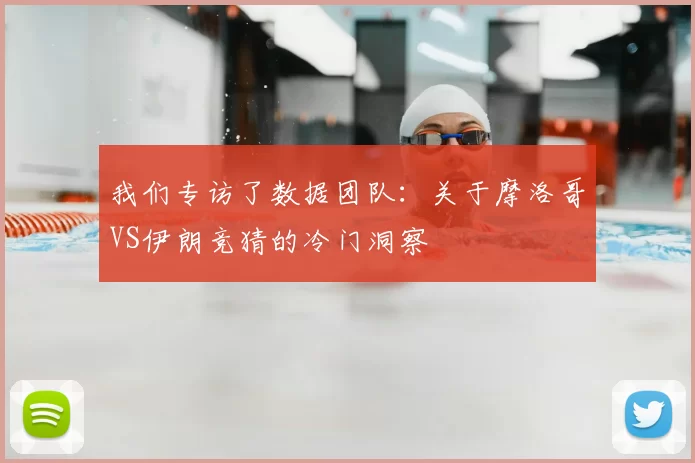 我们专访了数据团队:关于摩洛哥VS伊朗竞猜的冷门洞察