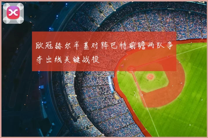 欧冠赫尔辛基对阵巴特前瞻两队争夺出线关键战役