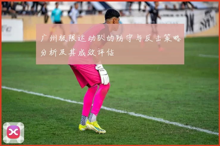 广州极限运动队的防守与反击策略分析及其成效评估
