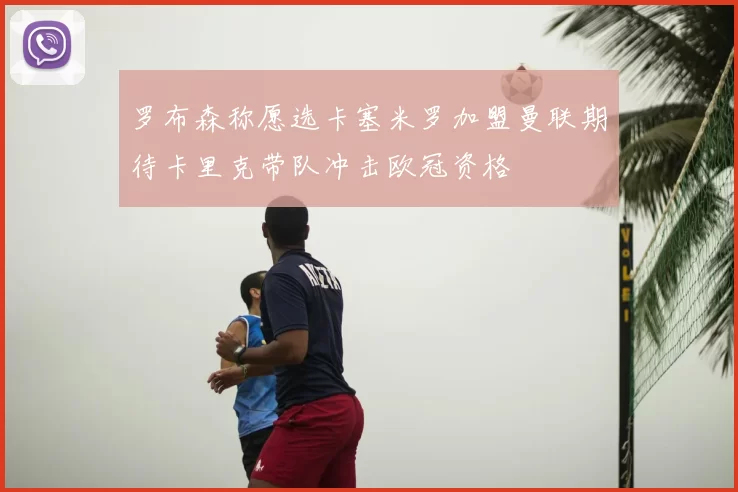 罗布森称愿选卡塞米罗加盟曼联期待卡里克带队冲击欧冠资格