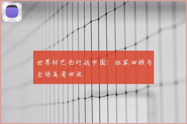 世界杯巴西对战中国：独家回顾与全场高清回放