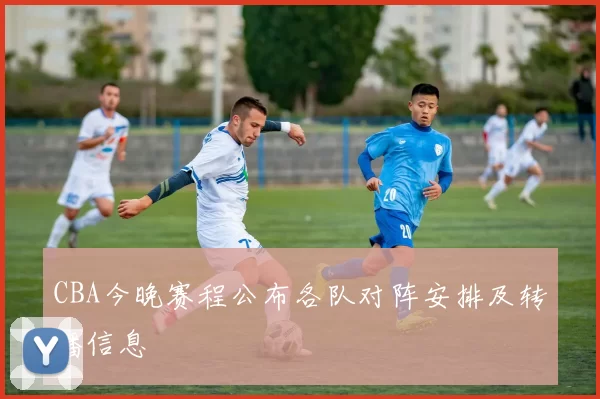 CBA今晚赛程公布各队对阵安排及转播信息