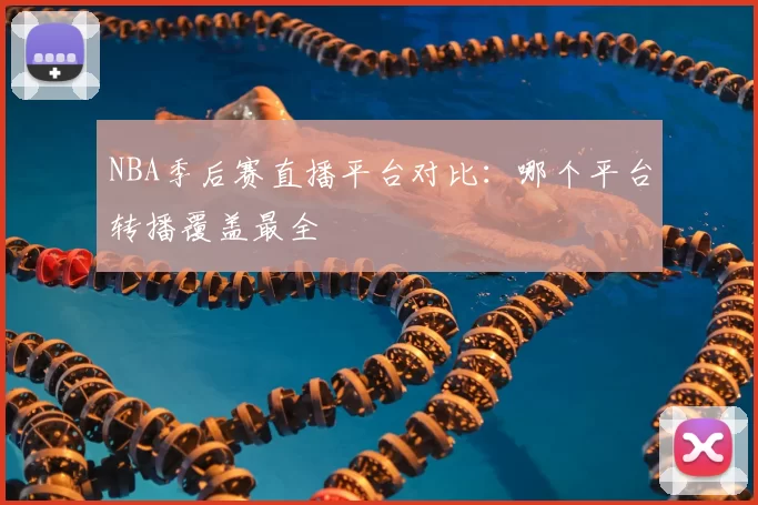 NBA季后赛直播平台对比:哪个平台转播覆盖最全