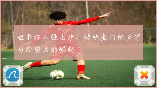 世界杯八强出炉:传统豪门的坚守与新势力的崛起
