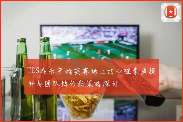TES在和平精英赛场上的心理素质提升与团队协作新策略探讨