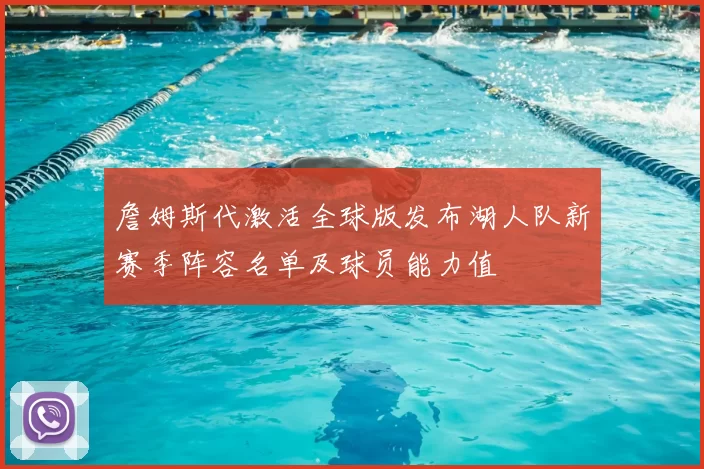詹姆斯代激活全球版发布湖人队新赛季阵容名单及球员能力值