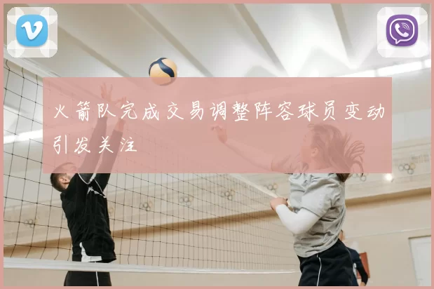 火箭队完成交易调整阵容球员变动引发关注