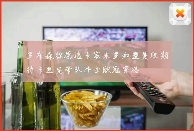 罗布森称愿选卡塞米罗加盟曼联期待卡里克带队冲击欧冠资格
