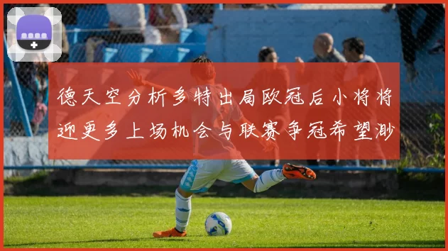 德天空分析多特出局欧冠后小将将迎更多上场机会与联赛争冠希望渺茫