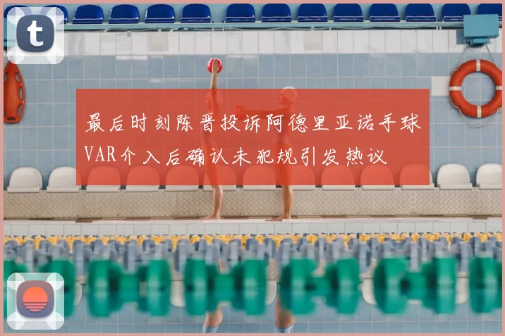 最后时刻陈晋投诉阿德里亚诺手球VAR介入后确认未犯规引发热议