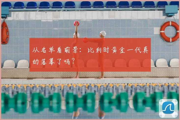 从名单看前景：比利时黄金一代真的落幕了吗？