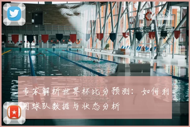 专家解析世界杯比分预测：如何利用球队数据与状态分析