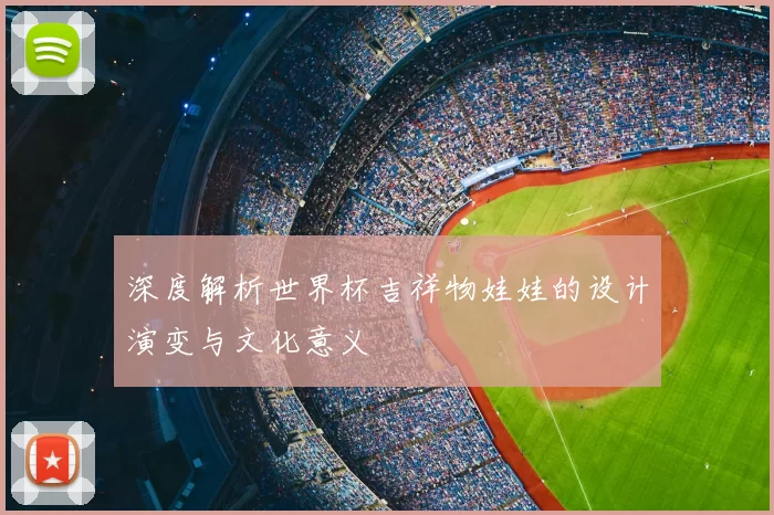 深度解析世界杯吉祥物娃娃的设计演变与文化意义