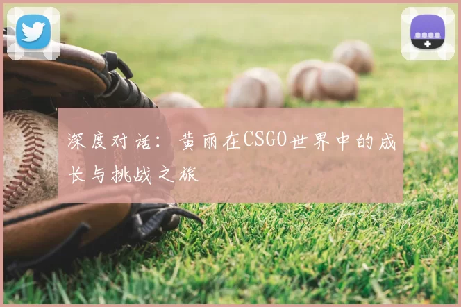 深度对话:黄丽在CSGO世界中的成长与挑战之旅